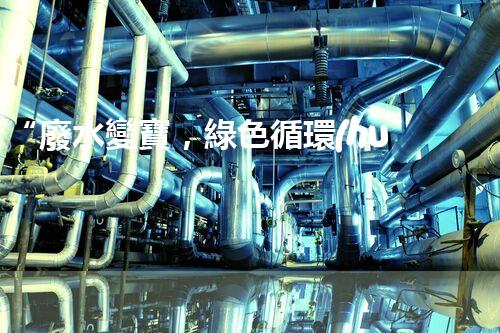 “廢水變寶，綠色循環(huán)，環(huán)保新篇章！”